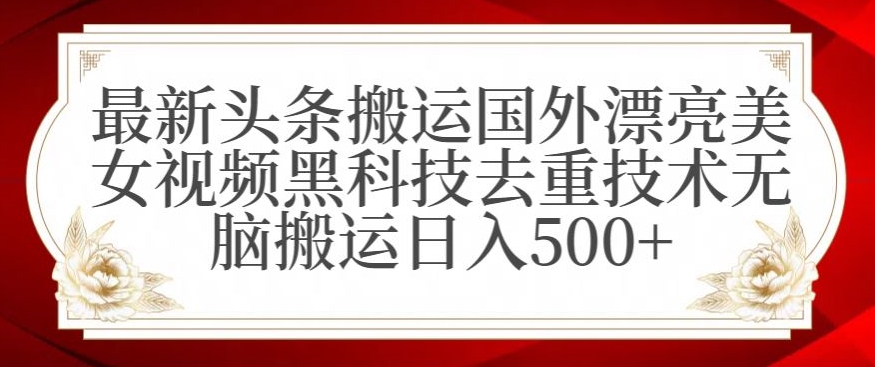 最新头条搬运国外漂亮美女视频黑科技去重技术无脑搬运日入500+【揭秘】-网赚项目众筹网