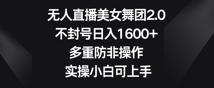 无人直播美女舞团2.0，不封号日入1600+，多重防非操作，实操小白可上手【揭秘】-网赚项目众筹网