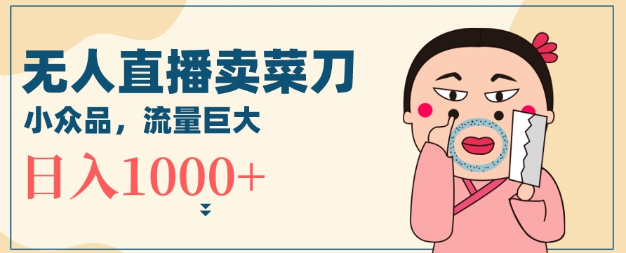 无人冷门品直播新玩法，通过卖菜刀日入1000+【揭秘】-网赚项目众筹网