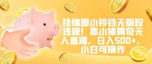 挂缘圈小铃铛无版权违规!靠小猪佩奇无人直播,日入500+,小白可操作【揭秘】-网赚项目众筹网