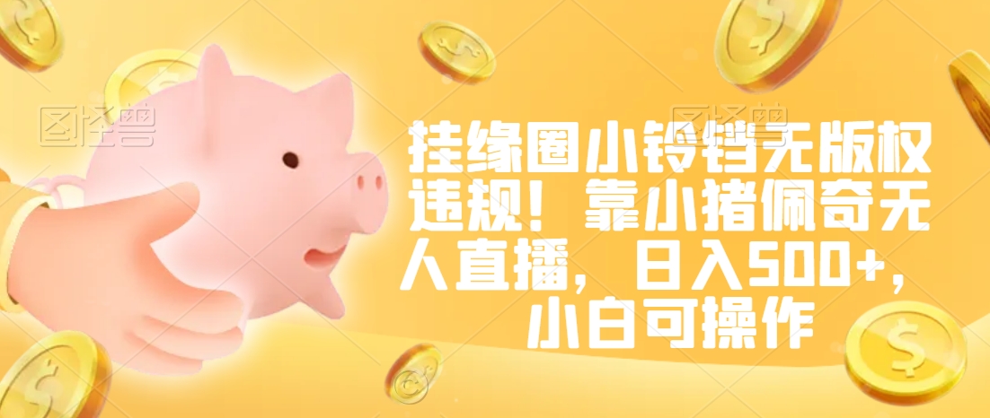 挂缘圈小铃铛无版权违规！靠小猪佩奇无人直播，日入500+，小白可操作【揭秘】-网赚项目众筹网