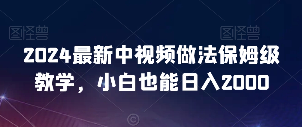 2024最新中视频做法保姆级教学，小白也能日入2000【揭秘】-网赚项目众筹网