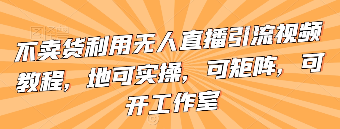 不卖货利用无人直播引流视频教程，地可实操，可矩阵，可开工作室【揭秘】-网赚项目众筹网