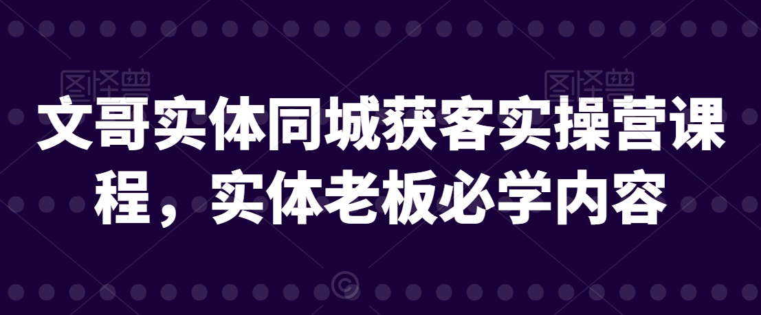 文哥实体同城获客实操营课程，实体老板必学内容-网赚项目众筹网