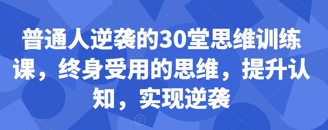 普通人逆袭的30堂思维训练课，​终身受用的思维，提升认知，实现逆袭-网赚项目众筹网