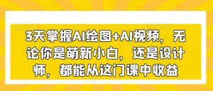 3天掌握AI绘图+AI视频,无论你是萌新小白,还是设计师,都能从这门课中收益-网赚项目众筹网