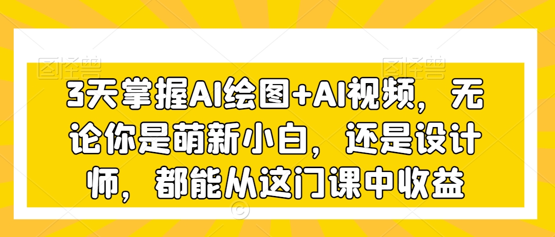 3天掌握AI绘图+AI视频，无论你是萌新小白，还是设计师，都能从这门课中收益-网赚项目众筹网