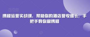 携程运营实战课,帮助你的酒店营收增长,手把手教你做携程-网赚项目众筹网