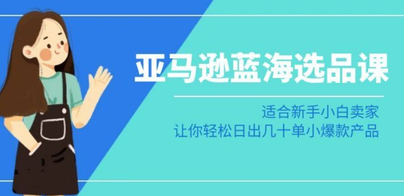 亚马逊-蓝海选品课：适合新手小白卖家，让你轻松日出几十单小爆款产品-网赚项目众筹网