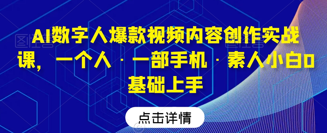 AI数字人爆款视频内容创作实战课，一个人·一部手机·素人小白0基础上手-网赚项目众筹网
