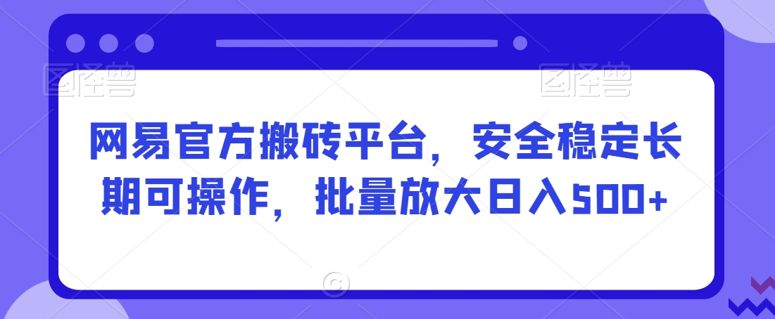 网易官方搬砖平台，安全稳定长期可操作，批量放大日入500+【揭秘】-网赚项目众筹网
