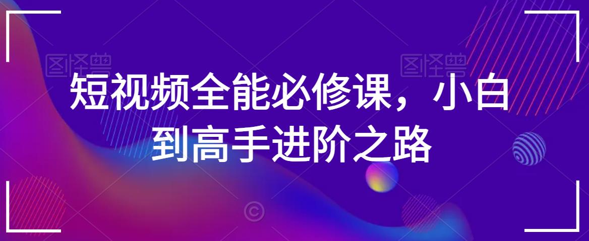 短视频全能必修课，小白到高手进阶之路-网赚项目众筹网