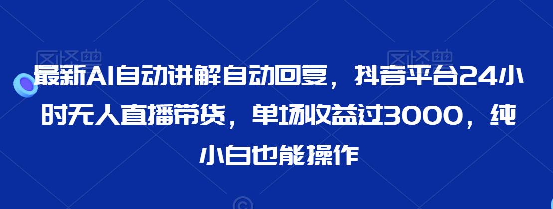 最新AI自动讲解自动回复，抖音平台24小时无人直播带货，单场收益过3000，纯小白也能操作【揭秘】-网赚项目众筹网