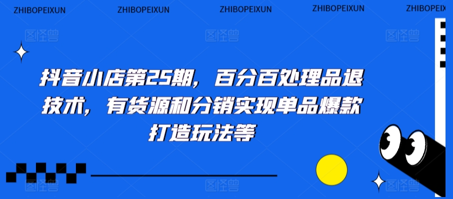 抖音小店第25期，百分百处理品退技术，有货源和分销实现单品爆款打造玩法等-网赚项目众筹网