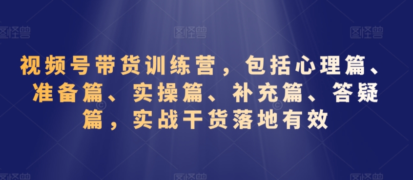 视频号带货训练营，包括心理篇、准备篇、实操篇、补充篇、答疑篇，实战干货落地有效-网赚项目众筹网