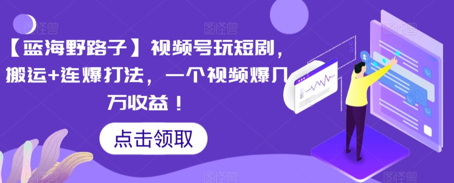 【蓝海野路子】视频号玩短剧，搬运+连爆打法，一个视频爆几万收益【揭秘】-网赚项目众筹网
