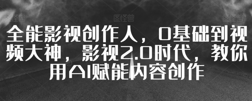 全能影视创作人，0基础到视频大神，影视2.0时代，教你用AI赋能内容创作-网赚项目众筹网