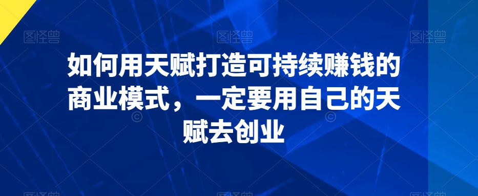 如何用天赋打造可持续赚钱的商业模式，一定要用自己的天赋去创业-网赚项目众筹网