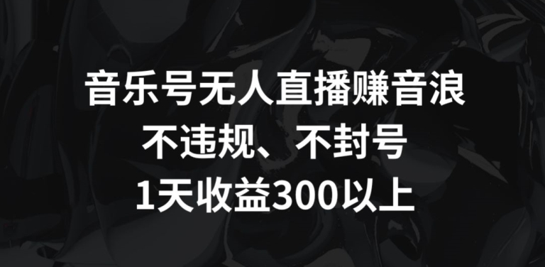 音乐号无人直播赚音浪，不违规、不封号，1天收益300+【揭秘】-网赚项目众筹网