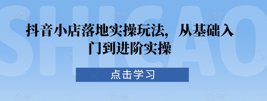 抖音小店落地实操玩法，从基础入门到进阶实操-网赚项目众筹网