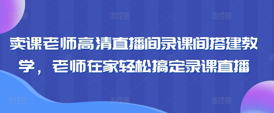 卖课老师高清直播间录课间搭建教学，老师在家轻松搞定录课直播-网赚项目众筹网