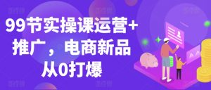 99节实操课运营+推广，电商新品从0打爆-网赚项目众筹网