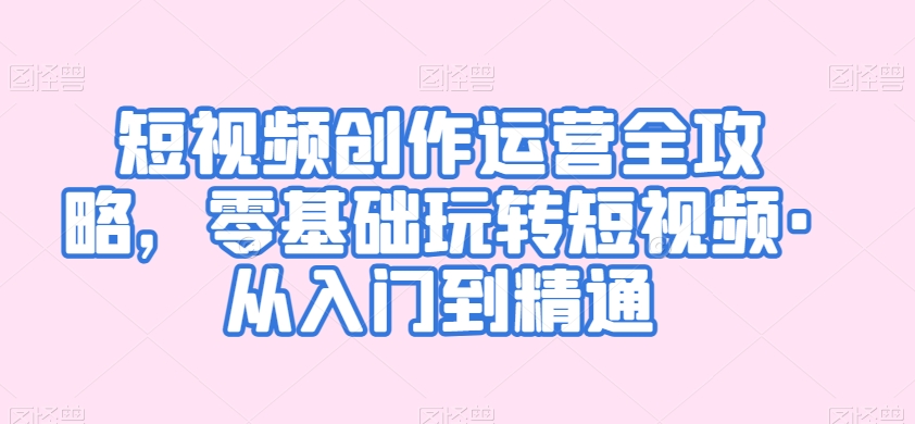短视频创作运营全攻略，零基础玩转短视频·从入门到精通-网赚项目众筹网