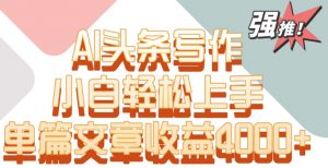 单片文章收益4000+!AI头条写作,小白轻松上手【揭秘】-网赚项目众筹网