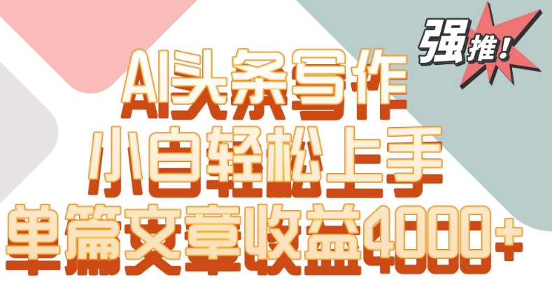 单片文章收益4000+！AI头条写作，小白轻松上手【揭秘】-网赚项目众筹网