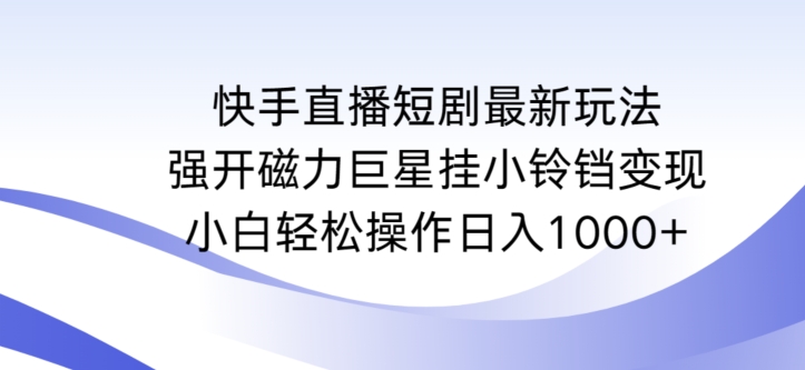 快手直播短剧最新玩法，强开磁力巨星挂小铃铛变现，小白轻松操作日入1000+【揭秘】-网赚项目众筹网