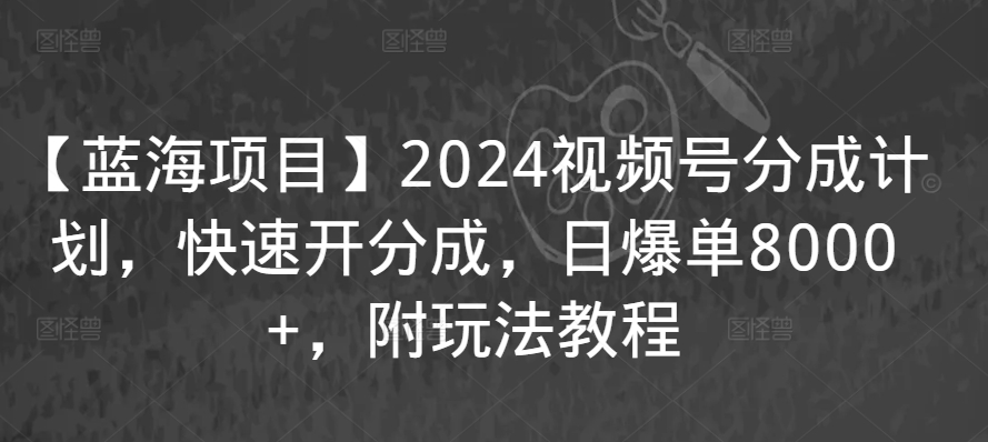 【蓝海项目】2024视频号分成计划，快速开分成，日爆单8000+，附玩法教程-网赚项目众筹网