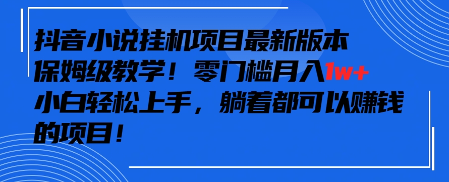 抖音最新小说挂机项目，保姆级教学，零成本月入1w+，小白轻松上手【揭秘】-网赚项目众筹网