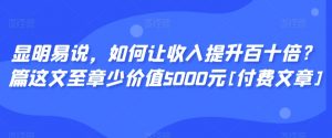 显明易说，如何让收入提升百十倍？‮篇这‬文‮至章‬少价值5000元[付费文章]-网赚项目众筹网