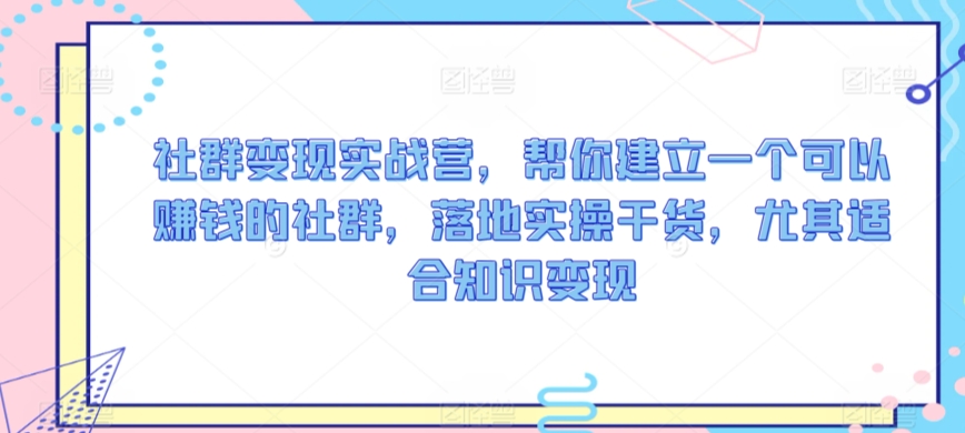 社群变现实战营，帮你建立一个可以赚钱的社群，落地实操干货，尤其适合知识变现-网赚项目众筹网