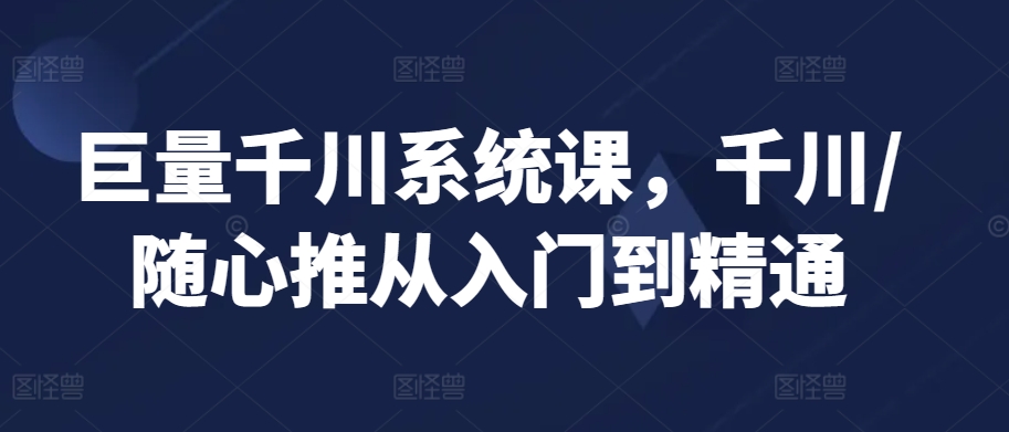 巨量千川系统课，千川/随心推从入门到精通-网赚项目众筹网