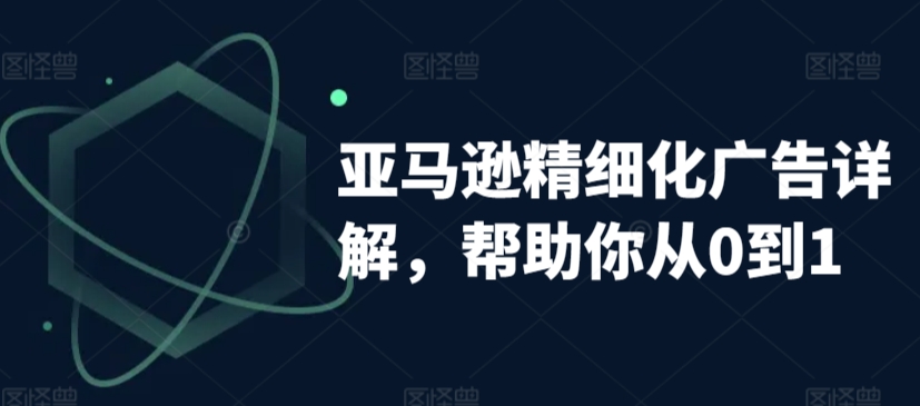 亚马逊精细化广告详解，帮助你从0到1，自动广告权重解读、手动广告打法详解-网赚项目众筹网