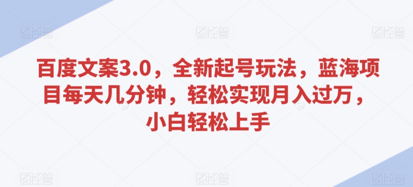 百度文案3.0，全新起号玩法，蓝海项目每天几分钟，轻松实现月入过万，小白轻松上手【揭秘】-网赚项目众筹网