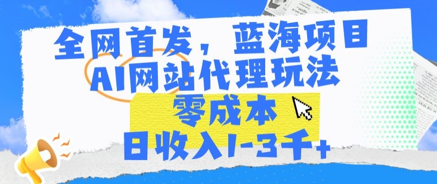 全网首发，蓝海项目，AI网站代理玩法，零成本日收入1-3千+【揭秘】-网赚项目众筹网