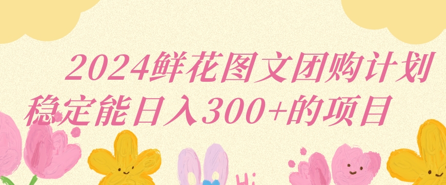 2024鲜花图文团购计划小白能稳定每日收入三位数的项目【揭秘】-网赚项目众筹网