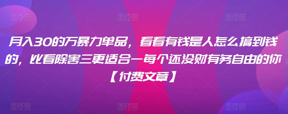 ​月入30‮的万‬暴力单品，​‮看看‬有钱‮是人‬怎么搞到钱的，比看除‮害三‬更适合‮一每‬个还没‮财有‬务自由的你【付费文章】-网赚项目众筹网