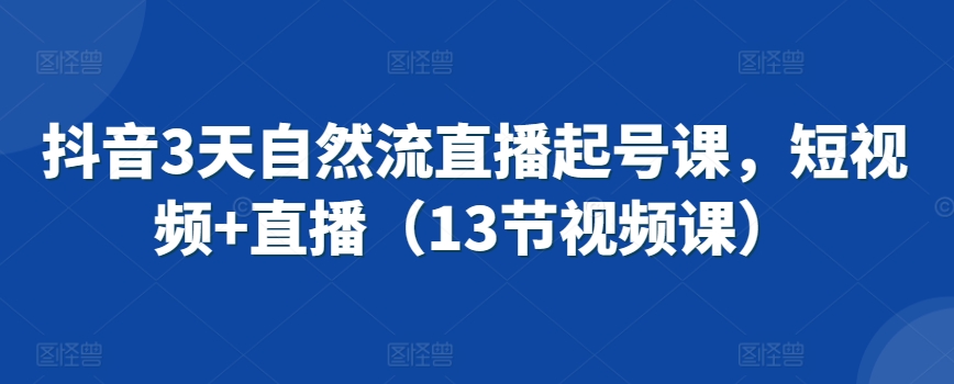抖音3天自然流直播起号课，短视频+直播（13节视频课）-网赚项目众筹网