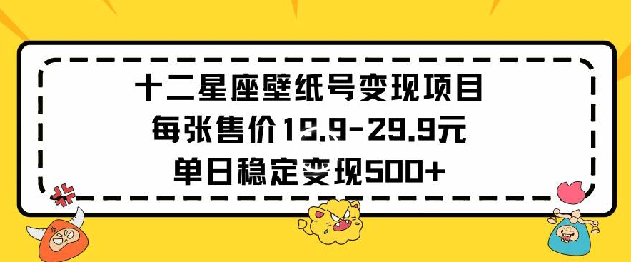 十二星座壁纸号变现项目每张售价19元单日稳定变现500+以上【揭秘】-网赚项目众筹网
