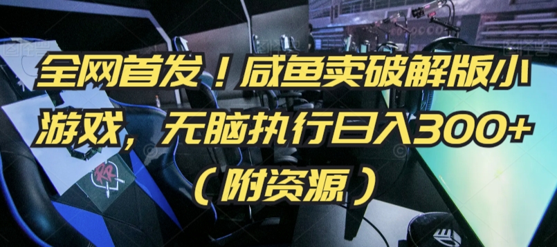 全网首发！咸鱼卖破解版小游戏，无脑执行日入300+（附资源）【揭秘】-网赚项目众筹网