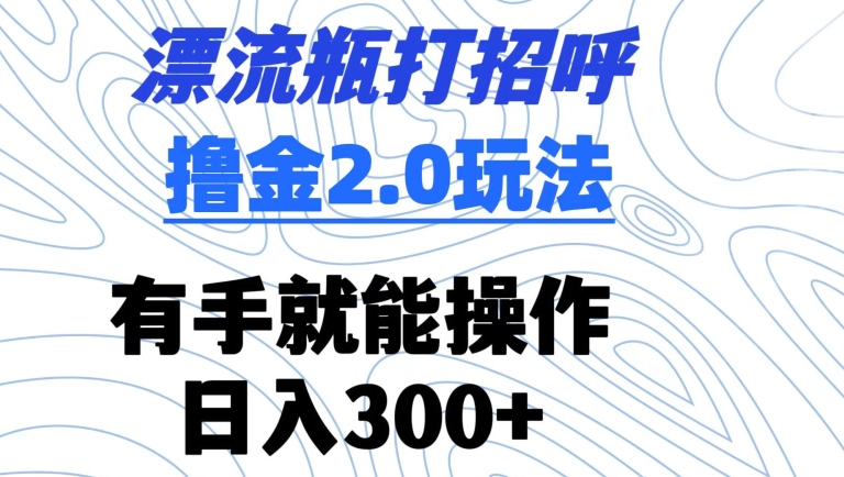 漂流瓶打招呼撸金2.0玩法，有手就能做，日入300+【揭秘】-网赚项目众筹网