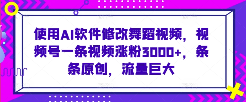 使用AI软件修改舞蹈视频，视频号一条视频涨粉3000+，条条原创，流量巨大【揭秘】-网赚项目众筹网