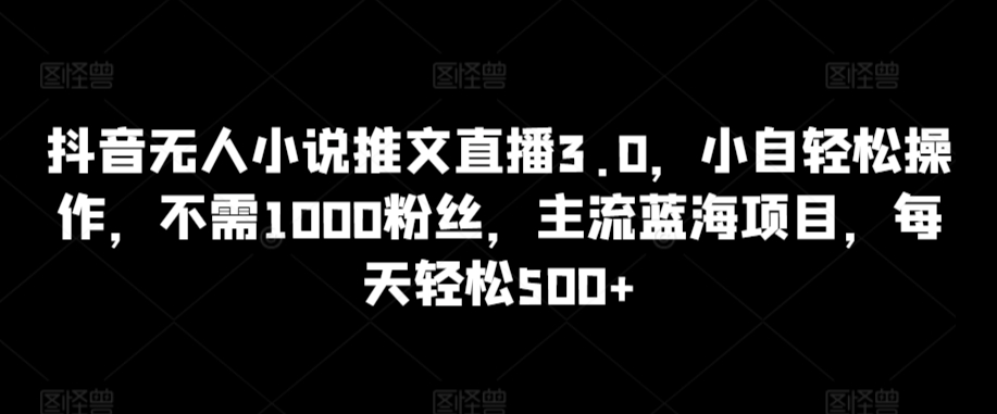 抖音无人小说推文直播3.0，小自轻松操作，不需1000粉丝，主流蓝海项目，每天轻松500+【揭秘】-网赚项目众筹网