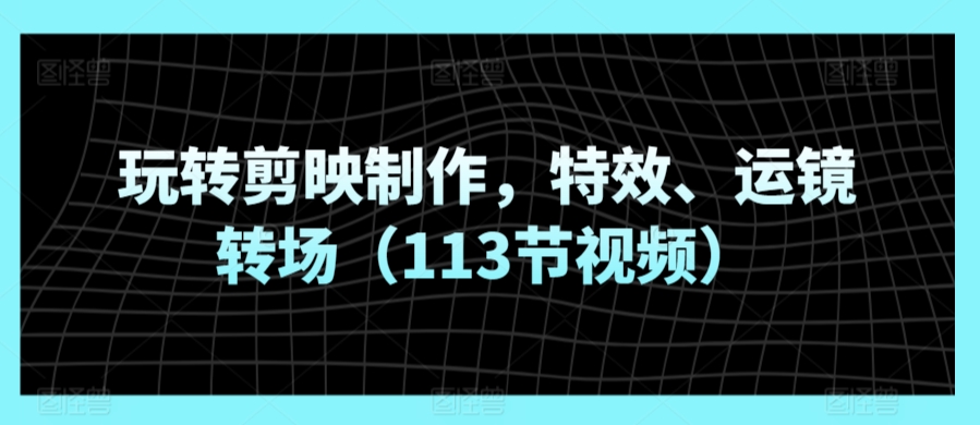 玩转剪映制作，特效、运镜转场（113节视频）-网赚项目众筹网