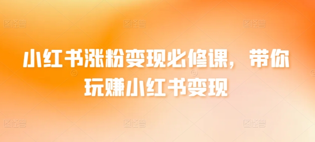 小红书涨粉变现必修课，带你玩赚小红书变现-网赚项目众筹网