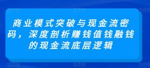 商业模式突破与现金流密码,深度剖析赚钱值钱融钱的现金流底层逻辑-网赚项目众筹网