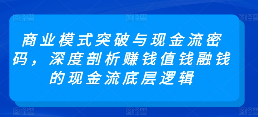商业模式突破与现金流密码，深度剖析赚钱值钱融钱的现金流底层逻辑-网赚项目众筹网